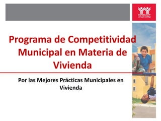 Programa de Competitividad
  Municipal en Materia de
         Vivienda
 Por las Mejores Prácticas Municipales en
                 Vivienda
 
