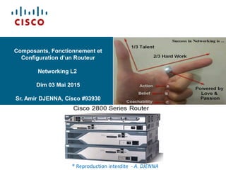 Composants, Fonctionnement et
Configuration d’un Routeur
Networking L2
Dim 03 Mai 2015
Sr. Amir DJENNA, Cisco #93930
® Reproduction interdite - A. DJENNA
 