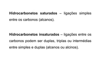Hidrocarbonetos saturados – ligações simples
entre os carbonos (alcanos).
Hidrocarbonetos insaturados – ligações entre os
carbonos podem ser duplas, triplas ou intermédias
entre simples e duplas (alcenos ou alcinos).
 