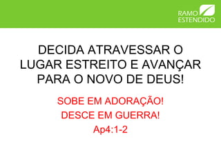 DECIDA ATRAVESSAR O
LUGAR ESTREITO E AVANÇAR
PARA O NOVO DE DEUS!
SOBE EM ADORAÇÃO!
DESCE EM GUERRA!
Ap4:1-2
 