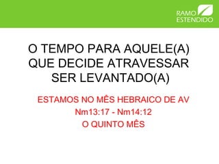 O TEMPO PARA AQUELE(A)
QUE DECIDE ATRAVESSAR
SER LEVANTADO(A)
ESTAMOS NO MÊS HEBRAICO DE AV
Nm13:17 - Nm14:12
O QUINTO MÊS
 