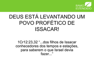 DEUS ESTÁ LEVANTANDO UM
POVO PROFÉTICO DE
ISSACAR!
1Cr12:23,32 “...dos filhos de Issacar
conhecedores dos tempos e estações,
para saberem o que Israel devia
fazer...”
 