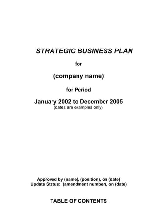 STRATEGIC BUSINESS PLAN
                    for

          (company name)

                for Period

 January 2002 to December 2005
          (dates are examples only)




  Approved by (name), (position), on (date)
Update Status: (amendment number), on (date)



        TABLE OF CONTENTS
 