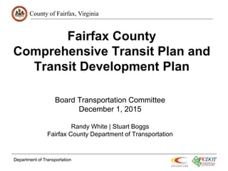 County of Fairfax, Virginia
Fairfax County
Comprehensive Transit Plan and
Transit Development Plan
Board Transportation Committee
December 1, 2015
Randy White | Stuart Boggs
Fairfax County Department of Transportation
Department of Transportation
 