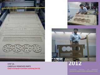 Fab
                                                 academy
STEP 10.
CAREFULLY REMOVED PARTS
                                                 2012
CLASS 5:Computer-Controlled machining (Feb 22)
                                                 UNIVERSIDAD    NACIONAL     DE    INGENIERÍA
                                                 FACULTAD DE ARQUITECTURA, URBANISMO Y ARTES
 