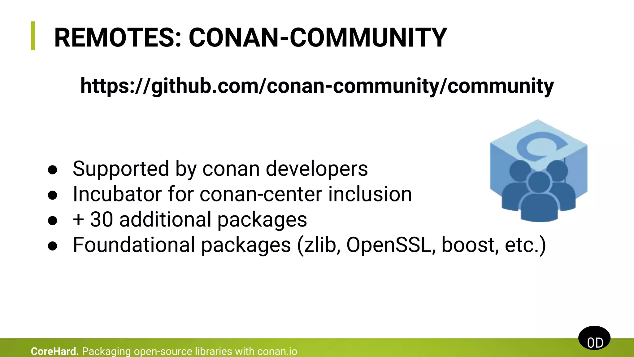 REMOTES: CONAN-COMMUNITY
0D
CoreHard. Packaging open-source libraries with conan.io
● Supported by conan developers
● Incubator for conan-center inclusion
● + 30 additional packages
● Foundational packages (zlib, OpenSSL, boost, etc.)
https://github.com/conan-community/community
 