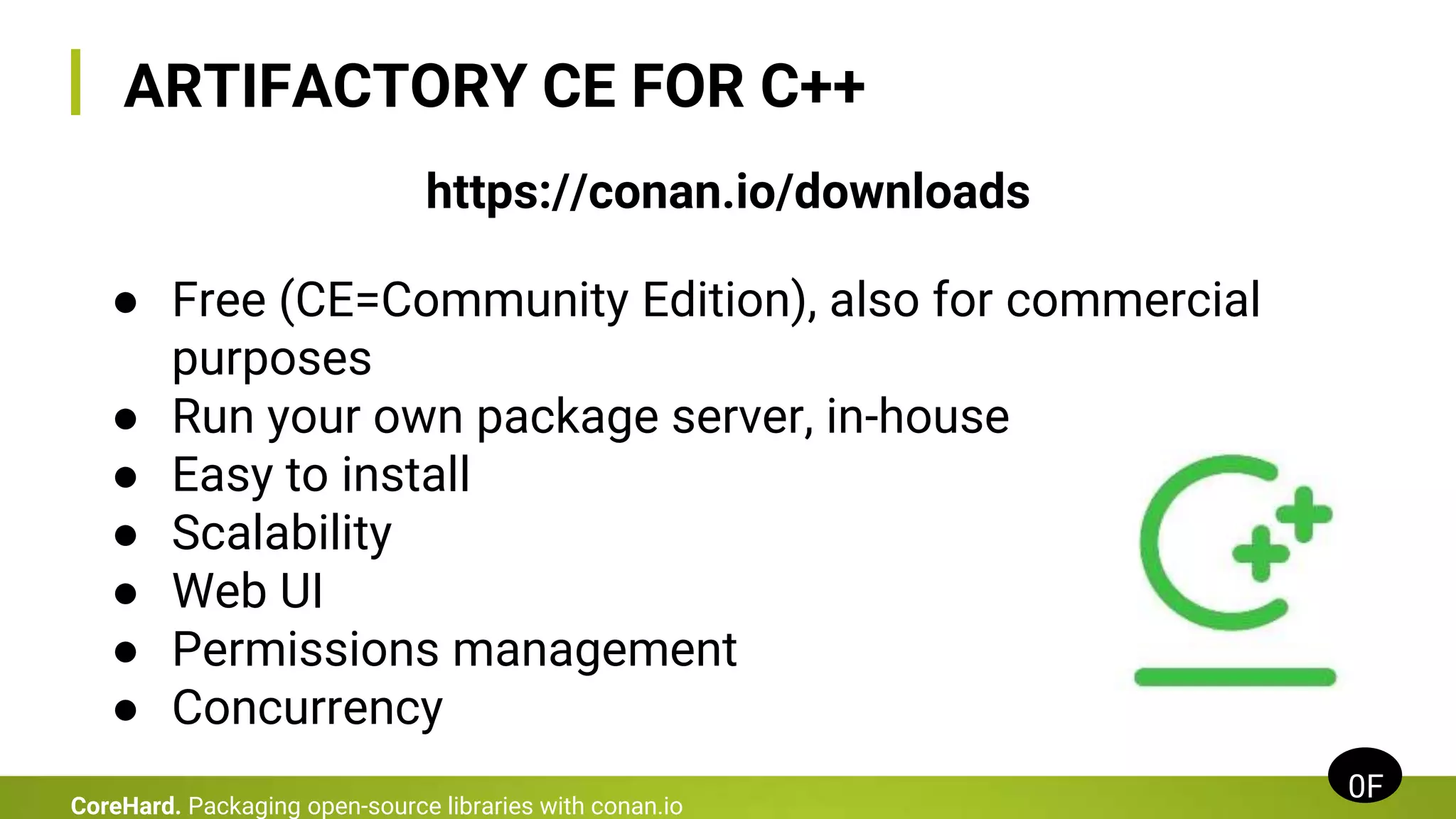 ARTIFACTORY CE FOR C++
0F
CoreHard. Packaging open-source libraries with conan.io
https://conan.io/downloads
● Free (CE=Community Edition), also for commercial
purposes
● Run your own package server, in-house
● Easy to install
● Scalability
● Web UI
● Permissions management
● Concurrency
 