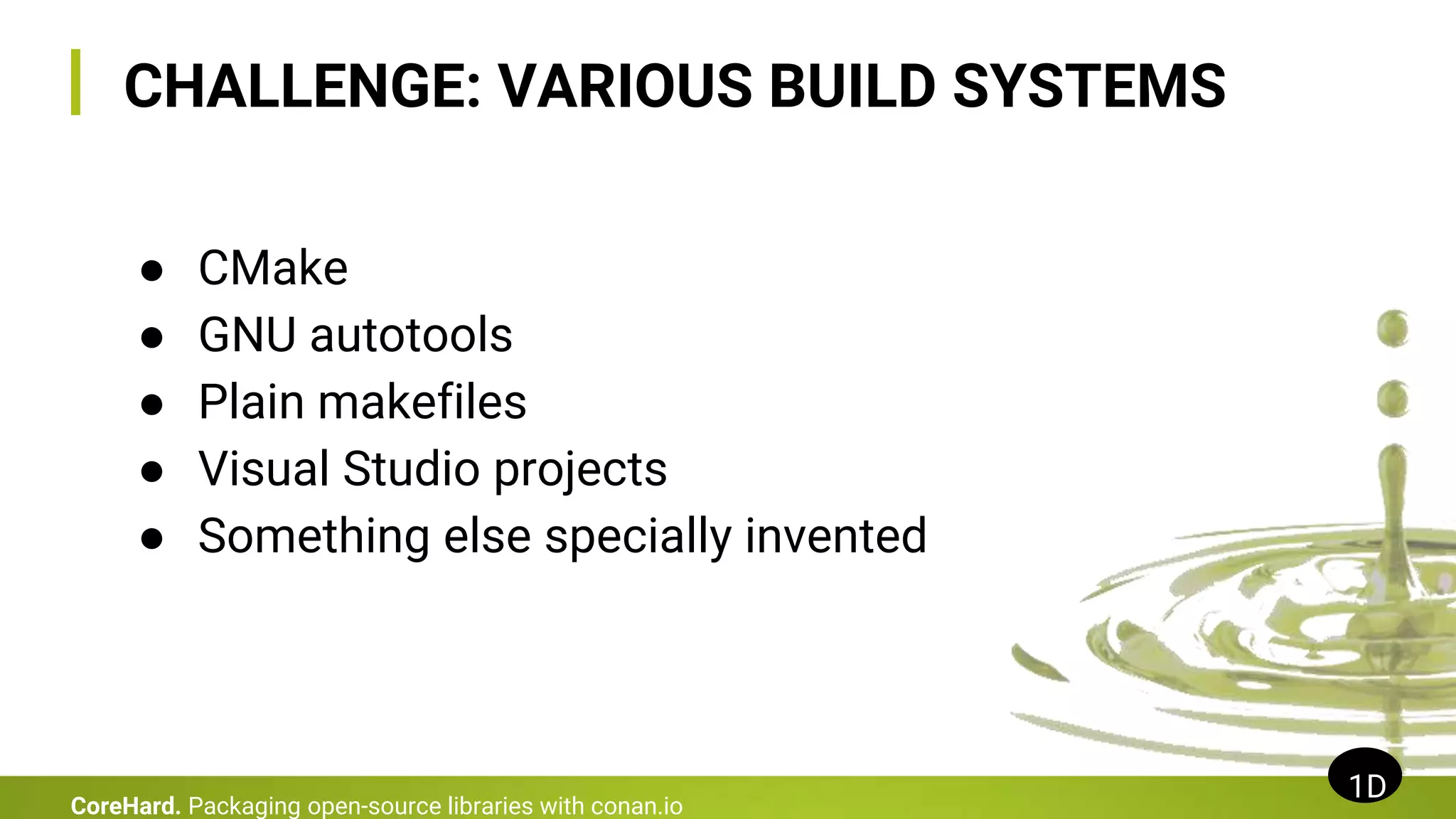 CHALLENGE: VARIOUS BUILD SYSTEMS
● CMake
● GNU autotools
● Plain makefiles
● Visual Studio projects
● Something else specially invented
1D
CoreHard. Packaging open-source libraries with conan.io
 