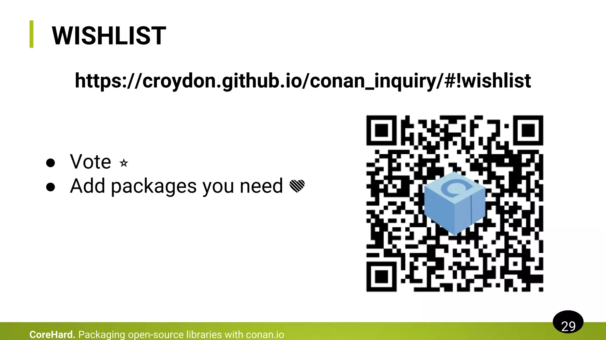 WISHLIST
29
CoreHard. Packaging open-source libraries with conan.io
https://croydon.github.io/conan_inquiry/#!wishlist
● Vote ⭐
● Add packages you need 💚
 