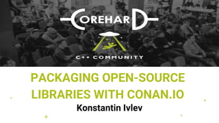 PACKAGING OPEN-SOURCE
LIBRARIES WITH CONAN.IO
Konstantin Ivlev
+
+
+
+
+
 