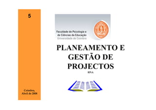 5




                PLANEAMENTO E
                  GESTÃO DE
                  PROJECTOS
                     HNA




 Coimbra,
Abril de 2008
 