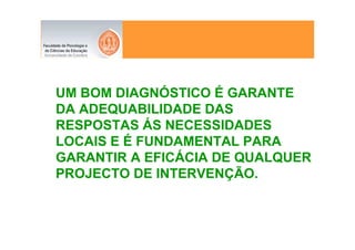 UM BOM DIAGNÓSTICO É GARANTE
DA ADEQUABILIDADE DAS
RESPOSTAS ÁS NECESSIDADES
LOCAIS E É FUNDAMENTAL PARA
GARANTIR A EFICÁCIA DE QUALQUER
PROJECTO DE INTERVENÇÃO.
 