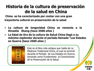 Historia de la cultura de preservación  de la salud en China China  se ha caracterizado por contar con una gran trayectoria cultural en preservación de la salud La  cultura  de  longevidad  China  se  remonta  a  la  Dinastía  Shang (hace 3500  año s )  La Edad de Oro de la cultura de Salud China llegó a su máximo esplendor durante el periodo llamado “Los Estados en Guerra (hace 2500  año s )  Este es el libro más antiguo que habla de La Medicina Tradicional China, el cual se terminó durante el Período  de Los Estados en Guerra, tomando como Fundamento  el Conocimiento de la Preservación de la Salud. 