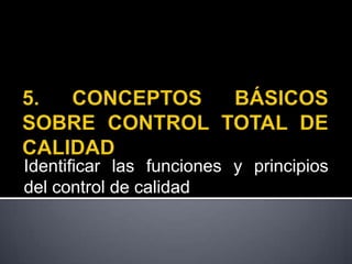 5. CONCEPTOS BÁSICOS SOBRE CONTROL TOTAL DE CALIDAD Identificar las funciones y principios del control de calidad 