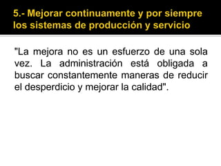 5.- Mejorar continuamente y por siempre los sistemas de producción y servicio"La mejora no es un esfuerzo de una sola vez. La administración está obligada a buscar constantemente maneras de reducir el desperdicio y mejorar la calidad".