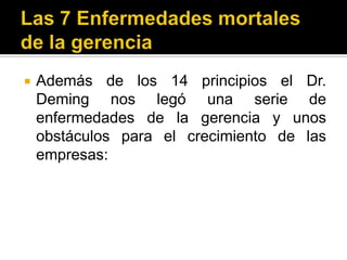 Las 7 Enfermedades mortales de la gerenciaAdemás de los 14 principios el Dr. Deming nos legó una serie de enfermedades de la gerencia y unos obstáculos para el crecimiento de las empresas: