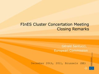 FInES Cluster Concertation Meeting
Closing Remarks
December 20th, 2011, Brussels (BE)
Gérald Santucci,
European Commission
 