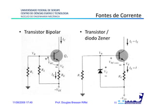 UNIVERSIDADE FEDERAL DE SERGIPE
      CENTRO DE CIÊNCIAS EXATAS E TECNOLOGIA
      NÚCLEO DE ENGENHARIA MECÂNICA                             Fontes de Corrente

     • Transistor Bipolar                             • Transistor /
                                                        diodo Zener




11/08/2009 17:49                 Prof. Douglas Bressan Riffel          11
 