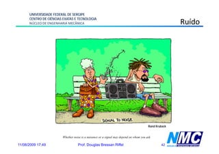UNIVERSIDADE FEDERAL DE SERGIPE
      CENTRO DE CIÊNCIAS EXATAS E TECNOLOGIA
      NÚCLEO DE ENGENHARIA MECÂNICA                                                                    Ruído




                                                                                        Rand Kruback


                        Whether noise is a nuisance or a signal may depend on whom you ask

11/08/2009 17:49                   Prof. Douglas Bressan Riffel                                 42
 