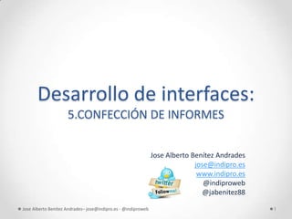 Desarrollo de interfaces:
                     5.CONFECCIÓN DE INFORMES


                                                               Jose Alberto Benítez Andrades
                                                                             jose@indipro.es
                                                                              www.indipro.es
                                                                                @indiproweb
                                                                                @jabenitez88

Jose Alberto Benítez Andrades– jose@indipro.es - @indiproweb                                   1
 