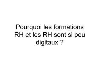 Pourquoi les formations
RH et les RH sont si peu
digitaux ?
 