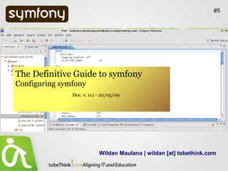 #5




The Definitive Guide to symfony
Configuring symfony
               Doc. v. 0.1 - 20/05/09




                           Wildan Maulana | wildan [at] tobethink.com
 
