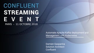 1
Automate Apache Kafka deployment and
Management with Kubernetes
Damien Gasparina
Solution Architect
Confluent
PARIS - 11 OCTOBRE 2018
 