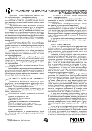 Conhecimentos específicos / Agente de Inspeção sanitária e Industrial
de Produtos de Origem Animal
- Especificações. Deve haver especificações, por escrito, de todos ingredientes, produtos e materiais para embalagem.
- Equipamento de produção. Todo equipamento deve ser construído e instalado de acordo com os princípios de projeto sanitário.
Deve-se estabelecer e documentar calendários de manutenção e calibração preventivos.
- Limpeza e sanitização. Todos os procedimentos de limpeza e
sanitização de equipamentos e instalações devem ser documentados
e obedecidos. Deve haver um programa padrão de sanitização.
- Higiene pessoal. Todos os funcionários ou quaisquer outras
pessoas que entrarem em uma planta de processamento de alimentos
devem cumprir os requisitos referentes à higiene pessoal, as BPF,
aos procedimentos de limpeza e sanitização, à segurança pessoal, e
devem conhecer seu papel no programa HACCP. As empresas devem manter registros das atividades de treinamento dos funcionários
e colaboradores.
- Controle de produtos químicos. Deve haver procedimentos
documentados para garantir a separação e uso adequado de produtos
químicos não alimentícios na planta, incluindo produtos de limpeza,
fumigantes e pesticidas ou iscas utilizadas dentro ou ao redor da
planta.
- Recepção, armazenamento e envio. Todas as matérias-primas
e os produtos crus devem ser armazenados em condições sanitárias e
ambientais apropriadas, como temperatura e umidade, para garantir
sua inocuidade e adequação.
- Capacidade de rastreamento e recolhimento. Todas as matérias-primas e produtos crus devem ser codificados por lote e identificados para um sistema de recolhimento. Assim, rastreamentos e
recolhimentos, rápidos e completos de produtos podem ser realizados quando necessário.
- Controle de pragas. Deve-se estabelecer programas eficientes
de controle de pragas.
Outros exemplos de programas de pré-requisitos podem incluir
procedimentos de garantia de qualidade; procedimentos padrão de
higiene operacional, controle de processo, controle de formulação e
receitas; controle de vidros; procedimentos de rotulagem e práticas
de manipulação de alimentos e ingredientes.

- a não utilização de áreas onde o ambiente represente uma
ameaça à inocuidade do alimento;
- o controle de contaminantes, pragas e enfermidades de animais e plantas de modo que não representem uma ameaça à segurança do alimento;
- adoção de práticas e medidas para assegurar que o alimento
seja produzido em condições higiênicas apropriadas.
O maior desafio ao estimular o manejo adequado da produção
primária é a integração dos papéis do governo e do produtor primário. É necessário que os governos participem no controle dos perigos associados à produção primária através de regulamentação de
pesticidas e medicamentos veterinários, identificação e controle de
perigos ambientais e a elaboração de documentos de “boas práticas
agrícolas” (BPA).
Os programas de educação e treinamento relacionados à produção primária devem ser elaborados para facilitar o manejo da produção primária.
HIGIENE DO MEIO AMBIENTE
É preciso levar em consideração as fontes potenciais de contaminação originadas do meio ambiente. A produção primária de
alimentos não deve ser realizada em áreas onde a presença de substâncias potencialmente prejudiciais poderia resultar em um nível
inaceitável dessas substâncias no alimento.
A água usada na colheita e criação de gados possui várias funções, incluindo irrigação, aplicação de pesticidas e fertilizantes, esfriamento de frutas e vegetais, controle de geadas, água para beber,
limpeza das instalações e higiene pessoal. O uso de água após a
colheita tem a finalidade de enxaguar, esfriar, lavar, encerar e transportar. O uso de água de baixa qualidade pode constituir uma fonte
direta de contaminação ou um meio de disseminação de contaminação localizada no campo, nas instalações ou durante o transporte.
Quando a água entra em contato com vegetais, a possibilidade de
contaminação desses produtos por microrganismos patógenos depende da qualidade da água. Os microrganismos que sobreviverem
nesses alimentos podem causar enfermidades.
Deve-se identificar a fonte e a distribuição da água utilizada e
é importante estar consciente de seu potencial relativo de ser uma
fonte de microrganismos patógenos. Entre as fontes mais comuns
de água para a agricultura encontram-se águas superficiais, como os
rios, riachos, valas de irrigação e canais descobertos; água acumulada, como os reservatórios, represa e lagos; água subterrânea, procedente de poços; e água de abastecimento municipal. Supõe-se, em
geral, que a água subterrânea esteja menos propensa à contaminação
com elevados níveis de microrganismos patógenos do que a água
superficial. Entretanto, em certas condições, os poços rasos, velhos
ou construídos indevidamente, podem estar afetados pela água superficial, ficando assim mais susceptíveis à contaminação.
Os poços devem ser mantidos em boas condições. Sugere-se
que os agricultores com poços velhos (construídos há 30 ou 40 anos)
ou que tenham outros motivos para se preocupar com o estado do
poço e sua possível contaminação, avaliem a qualidade da água periodicamente. Os programas oferecidos por órgãos municipais de
divulgação, órgãos municipais e estatais de saúde pública e de proteção ambiental podem ajudar os agricultores a avaliar o estado dos
poços.
Deve-se revisar as práticas e condições existentes para detectar
possíveis fontes de contaminação. A água para uso agrícola pode
se contaminar direta ou indiretamente por fezes de seres humanos
ou de animais não drenadas de forma adequada. A contaminação
por matéria fecal humana pode ocorrer por estragos ou por defeitos
no projeto dos sistemas sépticos e pelas descargas procedentes de

PROCEDIMENTOS OPERACIONAIS PADRONIZADOS
(POPs)
O cumprimento das Boas Práticas de Fabricação e das exigências sanitárias é a base para a produção de alimentos inócuos. Os
POPs são programas considerados parte das BPF mas, devido a sua
importância, é necessário estudá-los em separado.
A legislação brasileira determina que os estabelecimentos produtores/industrializadores de alimentos devem desenvolver, implementar e manter POPs para:
a) Higienização das instalações, equipamentos, móveis e utensílios.
b) Controle da potabilidade da água.
c) Higiene e saúde dos manipuladores.
d) Manejo dos resíduos.
e) Manutenção preventiva e calibração de equipamentos.
f) Controle integrado de vetores e pragas urbanas.
g) Seleção das matérias-primas, ingredientes e embalagens.
h) Programa de recolhimento de alimentos.
PRODUÇÃO PRIMÁRIA
A produção primária deve ser realizada de maneira a garantir
que o alimento seja seguro e inócuo para o uso proposto, incluindo,
quando necessário:
Didatismo e Conhecimento

15

 