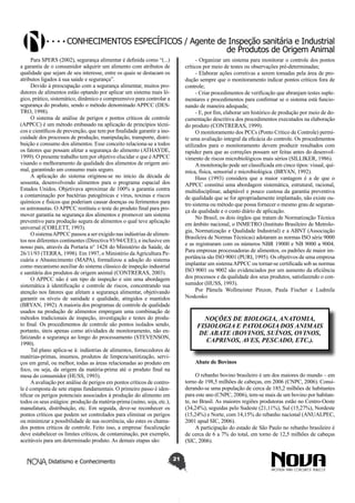 Conhecimentos específicos / Agente de Inspeção sanitária e Industrial
de Produtos de Origem Animal
Para SPERS (2002), segurança alimentar é definida como “(...)
a garantia de o consumidor adquirir um alimento com atributos de
qualidade que sejam de seu interesse, entre os quais se destacam os
atributos ligados à sua saúde e segurança”.
Devido à preocupação com a segurança alimentar, muitos produtores de alimentos estão optando por aplicar um sistema mais lógico, prático, sistemático, dinâmico e compreensivo para controlar a
segurança do produto, sendo o método denominado APPCC (DESTRO, 1998).
O sistema de análise de perigos e pontos críticos de controle
(APPCC) é um método embasado na aplicação de princípios técnicos e científicos de prevenção, que tem por finalidade garantir a inocuidade dos processos de produção, manipulação, transporte, distribuição e consumo dos alimentos. Esse conceito relaciona-se a todos
os fatores que possam afetar a segurança do alimento (ATHAYDE,
1999). O presente trabalho tem por objetivo elucidar o que é APPCC
visando o melhoramento da qualidade dos alimentos de origem animal, garantindo um consumo mais seguro.
A aplicação do sistema originou-se no início da década de
sessenta, desenvolvendo alimentos para o programa espacial dos
Estados Unidos. Objetivava aproximar de 100% a garantia contra
a contaminação por bactérias patogênicas e vírus, toxinas e riscos
químicos e físicos que poderiam causar doenças ou ferimentos para
os astronautas. O APPCC restituiu o teste do produto final para promover garantia na segurança dos alimentos e promover um sistema
preventivo para produção segura de alimentos o qual teve aplicação
universal (CORLETT, 1993).
O sistema APPCC passou a ser exigido nas indústrias de alimentos nos diferentes continentes (Directiva 93/94/CEE), e inclusive em
nosso país, através da Portaria n° 1428 do Ministério da Saúde, de
26/11/93 (TERRA, 1998). Em 1997, o Ministério da Agricultura Pecuária e Abastecimento (MAPA), formalizou a adoção do sistema
como mecanismo auxiliar do sistema clássico de inspeção industrial
e sanitária dos produtos de origem animal (CONTRERAS, 2003).
O APPCC não é um tipo de inspeção e sim uma abordagem
sistemática à identificação e controle de riscos, concentrando sua
atenção nos fatores que afetam a segurança alimentar, objetivando
garantir os níveis de sanidade e qualidade, atingidos e mantidos
(BRYAN, 1992). A maioria dos programas de controle de qualidade
usados na produção de alimentos empregam uma combinação de
métodos tradicionais de inspeção, investigação e testes do produto final. Os procedimentos de controle são pontos isolados sendo,
portanto, úteis apenas como atividades de monitoramento, não enfatizando a segurança ao longo do processamento (STEVENSON,
1990).
Tal plano aplica-se à: indústrias de alimentos, fornecedores de
matérias-primas, insumos, produtos de limpeza/sanitização, serviços em geral, ou melhor, todas as áreas relacionadas ao produto em
foco, ou seja, da origem da matéria-prima até o produto final na
mesa do consumidor (HUSS, 1993).
A avaliação por análise de perigos em pontos críticos de controle é composta de sete etapas fundamentais. O primeiro passo é identificar os perigos potenciais associados à produção do alimento em
todos os seus estágios: produção da matéria-prima (suíno, soja, etc.),
manufatura, distribuição, etc. Em seguida, deve-se reconhecer os
pontos críticos que podem ser controlados para eliminar os perigos
ou minimizar a possibilidade de sua ocorrência, são estes os chamados pontos críticos de controle. Feito isso, a empresa/ fiscalização
deve estabelecer os limites críticos, de contaminação, por exemplo,
aceitáveis para um determinado produto. As demais etapas são:
Didatismo e Conhecimento

- Organizar um sistema para monitorar o controle dos pontos
críticos por meio de testes ou observações pré-determinadas;
- Elaborar ações corretivas a serem tomadas pela área de produção sempre que o monitoramento indicar pontos críticos fora de
controle;
- Criar procedimentos de verificação que abranjam testes suplementares e procedimentos para confirmar se o sistema está funcionando de maneira adequada;
- E, por fim, elaborar um histórico de produção por meio de documentação descritiva dos procedimentos executados na elaboração
do produto (CONTRERAS, 1999).
O monitoramento dos PCCs (Ponto Critico de Controle) permite uma avaliação integral da eficácia do controle. Os procedimentos
utilizados para o monitoramento devem produzir resultados com
rapidez para que as correções possam ser feitas antes do desenvolvimento de riscos microbiológicos mais sérios (SILLIKER, 1986).
A monitoração pode ser classificada em cinco tipos: visual, química, física, sensorial e microbiológica. (BRYAN, 1992).
Huss (1993) considera que a maior vantagem é a de que o
APPCC constitui uma abordagem sistemática, estrutural, racional,
multidisciplinar, adaptável e pouco custosa da garantia preventiva
de qualidade que se for apropriadamente implantado, não existe outro sistema ou método que possa fornecer o mesmo grau de segurança da qualidade e o custo diário de aplicação.
No Brasil, os dois órgãos que tratam de Normatização Técnica
em âmbito nacional, o INMETRO (Instituto Brasileiro de Metrologia, Normatização e Qualidade Industrial) e a ABNT (Associação
Brasileira de Normas Técnicas) adotaram as normas ISO série 9000
e as registraram com os números NBR 19000 e NB 9000 a 9004.
Para empresas processadoras de alimentos, os padrões de maior importância são ISO 9001 (PURI, 1995). Os objetivos de uma empresa
implantar um sistema APPCC ou tornar-se certificada sob as normas
ISO 9001 ou 9002 são evidenciados por um aumento da eficiência
dos processos e da qualidade dos seus produtos, satisfazendo o consumidor (HUSS, 1993).
Por Pâmela Wollmeister Pinzon, Paula Fischer e Ludmila
Noskosko

NOÇÕES DE BIOLOGIA, ANATOMIA,
FISIOLOGIA E PATOLOGIA DOS ANIMAIS
DE ABATE (BOVINOS, SUÍNOS, OVINOS,
CAPRINOS, AVES, PESCADO, ETC.).
Abate de Bovinos
O rebanho bovino brasileiro é um dos maiores do mundo – em
torno de 198,5 milhões de cabeças, em 2006 (CNPC, 2006). Considerando-se uma população de cerca de 185,2 milhões de habitantes
para este ano (CNPC, 2006), tem-se mais de um bovino por habitante, no Brasil. As maiores regiões produtoras estão no Centro-Oeste
(34,24%), seguidas pelo Sudeste (21,11%), Sul (15,27%), Nordeste
(15,24%) e Norte, com 14,15% do rebanho nacional (ANUALPEC,
2001 apud SIC, 2006).
A participação do estado de São Paulo no rebanho brasileiro é
de cerca de 6 a 7% do total, em torno de 12,5 milhões de cabeças
(SIC, 2006).
21

 