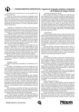 Conhecimentos específicos / Agente de Inspeção sanitária e Industrial
de Produtos de Origem Animal
Nos últimos anos, o Brasil tornou-se o maior exportador mundial de carne bovina.
Vários são os fatores para o aumento das exportações, dentre
eles a baixa cotação do real, os baixos custos de produção (comparados aos do mercado externo) e a ocorrência da BSE (mal da “vaca
louca”) em outras regiões do mundo. Por outro lado, alguns entraves
também aconteceram, como as barreiras levantadas pela Rússia às
exportações de carne brasileira e os recentes e frequentes episódios
relativos à febre aftosa.

- Condução e Lavagem dos Animais
Após o período de repouso, os animais são conduzidos para
uma passagem cercada, um corredor dividido por estágios entre portões, o que permite sua condução em direção ao abate mantendo a
separação por lotes. Esta passagem vai afunilando-se, de forma que,
na entrada da sala de abate, os animais andem em fila única (conhecido por “seringa”). Durante o percurso, os animais normalmente
são lavados com jatos e/ou “sprays” de água clorada. Estes jatos,
com pressão regulada, podem ser instalados direcionados de cima
para baixo (como chuveiros sobre os animais), para as laterais dos
animais e de baixo para cima, o que permite uma lavagem melhor
do esterco e de outras sujidades antes do abate. Os efluentes líquidos
desta etapa seguem para a ETE.

– Abatedouros (ou Matadouros): realizam o abate dos animais,
produzindo carcaças (carne com ossos) e vísceras comestíveis. Algumas unidades também fazem a desossa das carcaças e produzem
os chamados “cortes de açougue”, porém não industrializam a carne;
– Frigoríficos: podem ser divididos em dois tipos: os que abatem os animais, separam sua carne, suas vísceras e as industrializam,
gerando seus derivados e subprodutos, ou seja, fazem todo o processo dos abatedouros/matadouros e também industrializam a carne; e
aqueles que não abatem os animais – compram a carne em carcaças
ou cortes, bem como vísceras, dos matadouros ou de outros frigoríficos para seu processamento e geração de seus derivados e subprodutos - ou seja, somente industrializam a carne; e
– Graxarias: processam subprodutos e/ou resíduos dos abatedouros ou frigoríficos e de casas de comercialização de carnes
(açougues), como sangue, ossos, cascos, chifres, gorduras, aparas
de carne, animais ou suas partes condenadas pela inspeção sanitária
e vísceras não-comestíveis. Seus produtos principais são o sebo ou
gordura animal (para a indústria de sabões/sabonetes e para a indústria química) e farinhas de carne e ossos (para rações animais).
Há graxarias que também produzem sebo ou gordura e/ou o
chamado adubo organo-mineral somente a partir de ossos. Podem
ser anexas aos abatedouros e frigoríficos ou unidades de negócio
independentes.

- Atordoamento
O objetivo desta operação é deixar o animal inconsciente. Chegando ao local do abate, os animais entram, um após o outro, em um
“box” estreito com paredes móveis, para o atordoamento. O equipamento de atordoamento normalmente é a marreta pneumática, com
pino retrátil, que é aplicada na parte superior da cabeça dos animais.
O pino perfura o osso do crânio e destrói parte do cérebro do animal, deixando-o inconsciente. Um outro método usa uma pistola,
sem dispositivos penetrantes, que faz o atordoamento por concussão
cerebral.
Após esta operação, uma parede lateral do “box” é aberta e o
animal atordoado cai para um pátio, ao lado do “box”, de onde é
içado com auxílio de talha ou guincho e de uma corrente presa a uma
das patas traseiras, sendo pendurado em um trilho aéreo (“nória”).
Nesta etapa, é comum os animais vomitarem e então, normalmente,
recebem um jato de água para limpeza do vômito.
- Sangria
Após a limpeza do vômito, os animais são conduzidos pelo trilho até a calha de sangria. O próximo passo é a secção de grandes
vasos sanguíneos do pescoço com uma faca. O sangue escorre do
animal suspenso, é coletado na calha e direcionado para armazenamento em tanques, gerando de 15 a 20 litros de sangue por animal.
A morte ocorre por falta de oxigenação no cérebro. Parte do
sangue pode ser coletada assepticamente e vendida in natura para
indústrias de beneficiamento, onde serão separados os componentes
de interesse (albumina, fibrina e plasma).
O sangue armazenado nos tanques pode ser processado por
terceiros ou no próprio abatedouro, para a obtenção de farinha de
sangue, utilizada na alimentação de outros animais.
Após a sangria, os chifres são serrados e submetidos a uma
fervura para a separação dos sabugos (suportes ósseos), e depois
de secos podem ser convertidos em farinha ou vendidos. Quanto
aos sabugos, são aproveitados na composição de produtos graxos
e farinhas.
- Esfola e Remoção da Cabeça
Primeiro, cortam-se as patas dianteiras antes da remoção do
couro, para aproveitamento dos mocotós. Via de regra, as patas traseiras só são removidas depois da retirada do úbere e dos genitais.
O ânus e a bexiga são amarrados para evitar a contaminação da carcaça por eventuais excrementos. Os mocotós são inspecionados e
encaminhados para processamento. Caso não sejam aprovados, são
enviados para a produção de farinhas, nas graxarias.
O couro recebe alguns cortes com facas em pontos específicos,
para facilitar sua remoção, que então é feita com equipamento que
utiliza duas correntes presas ao couro, e um rolete (cilindro horizontal motorizado), que traciona estas correntes e remove o couro dos
animais.

- Recepção / Currais
O gado é transportado em caminhões até os abatedouros ou frigoríficos.
Ao chegar, é descarregado nos currais de recepção por meio
de rampas adequadas, preferencialmente na mesma altura dos caminhões. Os animais são inspecionados, separados por lotes de acordo
com a procedência e permanecem nos currais, em repouso e jejum,
por 16 a 24 horas. Desta forma, recuperam-se do “stress” da jornada
e diminuem o conteúdo estomacal e intestinal.
O descanso propicia melhora da qualidade da carne, restabelecendo-se os níveis normais de adrenalina e de glicogênio presentes
no sangue. Água pode ser aspergida sobre os animais para auxiliar
no processo “anti-stress”, bem como para efetuar uma pré-lavagem
do couro. Animais separados na inspeção sanitária são tratados e
processados à parte dos animais sadios, de forma diferenciada. Dependendo das anomalias detectadas nas inspeções após o abate, sua
carne e/ou vísceras podem ou não ser aproveitadas para consumo
humano.
Após a descarga, os caminhões são limpos por razões higiênicas. A maioria dos abatedouros tem uma área especial para a lavagem dos caminhões. Os efluentes desta lavagem são descarregados
na estação de tratamento de efluentes (ETE) da unidade.
A limpeza dos currais de recepção é realizada removendo-se o
esterco e outras sujidades, separando-os para disposição adequada,
e em seguida é feita uma lavagem com água e algum produto sanitizante eventualmente. Os efluentes seguem para a ETE.
Didatismo e Conhecimento

22

 