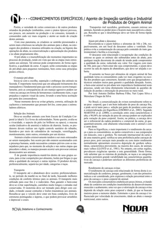 Conhecimentos específicos / Agente de Inspeção sanitária e Industrial
de Produtos de Origem Animal
Porém, a variedade de cortes comerciais e de outros produtos
oriundos da produção (embutidos, couro e pratos típicos) provoca,
aos poucos, um aumento na produção e no consumo, tornando o
consumidor cada vez mais exigente e atento ao modo de criação
destes animais.
Com esse panorama, os criadores se sentirão pressionados a
serem mais criteriosos na seleção dos animais para o abate, na estocagem dos produtos e insumos utilizados na criação, na higiene das
operações de abate, na comercialização e apresentação dos produtos
e no abate propriamente dito.
O pré-abate e a insensibilização são momentos importantes no
processo de produção, tendo em vista que são as etapas mais estressantes aos animais. Tal estresse pode comprometer, de forma significativa, a qualidade da carne. A seguir, serão comentadas as etapas
do pré-abate para pequenos ruminantes, bem como seus principias
pontos críticos.

Transportes mal sucedidos, geralmente, causam estresse aos
animais, fazendo-os perder peso e ficarem mais susceptíveis a doenças. Ressalta-se que o desembarque deve ser feito de forma rápida
e calma.
Jejum pré-abate e descanso
Recomenda-se o jejum hídrico e alimentar de 16h e 24h, respectivamente, em um local de descanso calmo e ventilado. Esta
prática evita a contaminação da carcaça pelo conteúdo do trato gastrointestinal e facilita a evisceração.
O descanso está relacionado à recuperação das condições de
estresse as quais os animais são submetidos antes do abate, pois
qualquer reação decorrente do estado de tensão pode comprometer
a qualidade da carne, reduzindo seu valor. Em viagens com mais
de 36h, para que o bem-estar não seja comprometido, o jejum deve
ocorrer na sala de espera do abatedouro, que deve ser arejada e coberta.
O aumento na busca por alimentos de origem animal de boa
qualidade torna os consumidores cada vez mais exigentes na escolha dos produtos que consomem, fazendo com que pesquisadores e
técnicos estudem meios para garantir a qualidade desejada. Assim,
o bem-estar animal no pré-abate tem importância fundamental neste
processo, sendo um tema diretamente relacionado às questões de
redução de perdas e otimização de processos no meio rural.
Por José Antonio Delfino Barbosa Filho, Yuri Lopes Silva e
Meirelane Chagas da Silva

O manejo pré-abate
Inicia-se com a escolha, separação e embarque dos animais na
fazenda. É importante mencionar que um adequado treinamento dos
manejadores é fundamental para que todo o processo ocorra tranquilamente, pois as consequências de um manejo agressivo podem ser
vistos na carcaça em forma de hematomas e acabamento ruim, o que
prejudica o aspecto visual da carne, levando a uma baixa aceitação
por parte dos consumidores.
Nesse momento deve-se evitar gritaria, correria, utilização de
cachorros e instrumentos que possam feri-los, como paus e estimuladores elétricos.

No Brasil, a comercialização de ovinos normalmente refere-se
ao peso corporal, que é um bom indicador do peso de carcaça fria,
e pode servir tanto para a seleção por parte do produtor como para
a comercialização em frigoríficos (OSÓRIO et al., 2002). Segundo
MARTINS et al. (2000), a correlação entre estas características é
alta, e 96,04% da variação do peso de carcaça podem ser explicados
pela variação do peso corporal. Assim, na prática, a carcaça deve
ser o referencial da cadeia produtiva e comercial da carne, já que,
quantitativamente, está altamente relacionada com o animal e com
a carne deste.
Para os frigoríficos, o mais importante é o rendimento da carcaça e para os consumidores, as partes comestíveis e sua composição
em músculo, osso e gordura. No mercado internacional da carne e
de uma maneira geral, verifica-se uma preferência pelas carcaças de
pouco peso, pois carcaças mais pesadas ou com maior rendimento
normalmente apresentam excessiva deposição de gordura subcutânea, característica proveniente, na maioria dos casos, de animais
mais velhos (LLOYD et al., 1981). No entanto, em certas regiões,
prevalecem exigências opostas a esta generalidade. Desta forma,
vale salientar que os sistemas de produção, as raças e as categorias
animais permitem grande variabilidade nas características quantitativas da carcaça e poderiam satisfazer as diferentes preferências do
mercado.

Seleção dos Animais
Deve-se escolher animais com bom Escore de Condição Corporal (o ideal é 3) e livres de enfermidades. Neste quesito, avalia-se
a vivacidade, o aspecto do pelo (se brilhoso ou opaco), a mucosa
ocular (indicativo de anemia) e indícios de diarreia. Assim, os produtores devem realizar um rígido controle sanitário do rebanho,
fazendo-o por meio de calendários de vacinação, vermifugação,
monitoramento, entre outros, orientados por um técnico.
Animais criados extensivamente tendem a ser mais estressados
ao serem manejados. Isto ocorre por não estarem acostumados com
a presença humana, sendo necessários contatos prévios com os manejadores para que, no momento da seleção e nas outras etapas que
precedem o abate, os manejos possam ocorrer sem provocar estresse
desnecessário aos animais.
É de grande importância mantê-los dentro de seus grupos sociais, para evitar competições por alimento, lesões por brigas (o que
afeta a qualidade da carcaça) e outras injúrias. O produtor deverá,
preferencialmente, separá-los por idade, categorias e raças.

Rendimento de carcaças ovinas
O rendimento de carcaça está relacionado de forma direta à comercialização de cordeiros, porque, geralmente, é um dos primeiros
índices a ser considerado, pois expressa a relação percentual entre o
peso da carcaça e o peso corporal do animal.
Os mercados consumidores estabelecem pesos ótimos, evitando
abate de cordeiros em condições insatisfatórias de desenvolvimento
muscular e acabamento, uma vez que a valorização da carcaça ovina
depende da relação entre peso corporal e idade, já que se buscam
maiores pesos a menores idades. Entretanto o peso da carcaça é influenciado por velocidade de crescimento, idade ao abate e manejo
nutricional, entre outros.

Transporte
O transporte até o abatedouro deve ocorrer, preferencialmente, no período da manhã ou no final da tarde, buscando melhores
condições de conforto térmico para os animais. O transporte mais
utilizado para esse fim é o rodoviário. Para garantir o bem-estar
deve-se evitar superlotação, caminhos muito longos e estradas mal
conservadas. O motorista deve ser treinado para dirigir com cuidado, evitando causar contusões e lesões traumáticas aos animais.
Ressalta-se que o veículo deve estar em boas condições, livre de
estruturas pontiagudas e ásperas, o que poderá provocar arranhões
e depreciar o couro.
Didatismo e Conhecimento

26

 