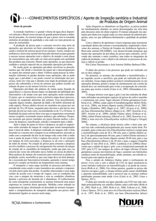 Conhecimentos específicos / Agente de Inspeção sanitária e Industrial
de Produtos de Origem Animal
Abate de pescado

Após chegarem ao abatedouro ou frigorifico, os peixes podem
ser imediatamente abatidos ou serem descarregados em uma área
para descanso antes do abate (espera). O manejo adequado nas operações pré-abate tem exigido cada vez mais atenção da indústria pesqueira, uma vez que influência diretamente a qualidade do produto
final.
Com o objetivo de aprimorar e trazer respostas para maximizar
a produção dentro das normas e recomendações, respeitando o bem-estar dos animais, o Núcleo de Estudos em Ambiência Agrícola e
Bem-estar animal (NEAMBE), vem desenvolvendo pesquisas que
tratam das operações de pré-abate de peixes para consumo, envolvendo não somente o meio cientifico, mas todos os integrantes da
cadeia de produção, com o objetivo de otimizar os processos de manejo e reduzir as perdas.
Por Carine Nascimento e José Antonio Delfino Barbosa Filho

A extensão marítima e o grande volume de água doce disponível colocam o Brasil como um país de grande potencial para a indústria de pescados. Ao mesmo tempo em que o peixe vem se tornando
sinônimo de produto de qualidade e esta cada vez mais presente na
mesa do consumidor.
A produção de peixes para o consumo envolve uma série de
operações que precisam ser bem controladas e manejadas, provocando o mínimo de estresse possível aos animais. Assim, estudos em
ambiência e bem-estar animal têm buscado alternativas para garantir
o sucesso nessas operações com o objetivo de atender a uma classe
de consumidores que está cada vez mais preocupada com qualidade
dos produtos que consome. Dentre estas operações, as que merecem
cuidados e atenção especial são as chamadas operações pré-abate.
De modo geral, as operações pré-abate envolvem os procedimentos que vão desde o momento do jejum até o descarregamento
ou espera dos animais para o abate. Embora sejam poucas as informações referentes às perdas durante essas operações, não se pode
negar que o pré-abate é um ponto crucial na otimização dos processos, tento em vista que é durante essa etapa da produção que os
peixes são submetidos a níveis de estresse que podem resultar em
redução de peso ou até mesmo levá-los à morte.
Operações pré-abate são práticas de rotina numa fazenda de
aquicultura e o sucesso dessas etapas vai depender da habilidade dos
funcionários e do tempo com que estas operações serão realizadas.
O jejum, que se caracteriza como a primeira etapa desse processo,
consiste na suspensão alimentar dos animais. Esse procedimento,
segundo alguns estudos, depende da idade e do habito alimentar de
cada espécie. Peixes adultos devem ser mantidos em jejum por um
período de 24 a 48 horas, enquanto para alevinos e pós-larvas esse
período deverá ser mais curto, recomendando-se de 12 a 24 horas. A
finalidade do jejum está em fazer com que os organismos consumam
menos oxigênio, excretando menos amônia e gás carbônico. Pesquisas mostram que peixes mantidos em jejum toleram melhor o processo de despesca, classificação, seleção e transporte para o abate.
Após a etapa de jejum se inicia a despesca, na qual os organismos serão retirados do tanque de criação para serem transportados
para o local de abate. A despesca realizada em tanques rede é feita
trazendo-se o mesmo até a margem ou ao embarcadouro, procede-se
então com a suspensão da tela ou do tanque rede como todo e então
com a ajuda de puçás é feita a captura dos peixes. Já em criações
em tanques de terra escavados, a despesca se dá com a utilização
de redes de arrasto. Na criação de peixes para consumo a despesca
envolve também o processo de carregamento dos animais do tanque
de criação até os caminhões de transporte, sendo que para isso, na
maioria das vezes são utilizados sacos, baldes ou caixas de plástico.
Boas práticas de manejo são essenciais para minimizar as perdas na
produção, assim, aconselha-se que essa etapa deva ser bem planejada e executada por funcionários treinados, gastando o menor tempo
possível e sempre em horários de temperaturas mais amenas.
O transporte é outra etapa incluída no processo pré-abate e é
considerada como sendo a mais traumática aos animais e responsável pela maior parte das perdas. As perdas relacionadas a essa etapa
variam de acordo com o tempo de viagem, com as condições das
vias, com o preparo do motorista e com as condições climáticas
durante o percurso da fazenda até o abatedouro. O conhecimento
de como transportar corretamente os animais fornecerá uma maior
segurança no controle dessa operação. Medidas como redução na
temperatura da água, diminuição na densidade de animais transportados e compartimentos de transporte adequados aos peixes estão
diretamente ligados ao sucesso nesta etapa.

Didatismo e Conhecimento

O abate dos peixes é um processo que pode ser realizado em
um ou dois estágios.
No primeiro, os animais são atordoados e insensibilizados, e
no segundo, ocorre o sacrifício, que pode ser realizado por diversos métodos. Essas etapas podem acontecer simultaneamente ou em
operações distintas, porém o tempo do atordoamento até a morte do
animal deve ser minimizado para evitar a recuperação da consciência antes que ocorra a morte (Lines et al., 2003; Jittinandana et al.,
2005).
O choque térmico com água e gelo é um dos métodos de abate
mais utilizados nas principais espécies de peixes de cultivo marinho
e continental, tais como: bagre africano (Clarias gariepinus) (Lambooij et al., 2006a), carpa capim (Ctenopharyngodon idella) (Scherer et al., 2006), sea bream (Sparus aurata) (Huidobro et al., 2001;
Tejada e Huidobro, 2002; Bagni et al., 2007; Alvarez et al., 2008),
sea bass (Dicentrarchus labrax), (Bagni et al., 2007; Knowles et al.,
2007; Acerete et al., 2009), salmão (Salmo salar), (Erikson et al.,
2006), turbot (Psetta máxima), (Morzel et al., 2002; Knowles et al.,
2008) e truta arco-íris (Oncorhynchus mykiss) (Ozogul e Ozogul,
2004).
No entanto, a eficiência desta técnica sobre o bem estar animal tem sido contestada principalmente por causar morte lenta. Por
exemplo, para a truta arco-íris (Oncorhynchus mykiss) o tempo para
a insensibilização varia de 28 a 198 min, para o salmão (Salmo salar) é de aproximadamente 60 min, para o turbot (Psetta máxima) é
de 20 min, para o sea bream (Sparus aurata) 20-40 min, para o sea
bass (Dicentrarchus labrax) é de 20 min e para a enguia (Anguilla
anguilla) 12 min (Poli et al., 2005). Lambooij et al. (2006a) observaram que a adição de água e gelo, com a temperatura passando de
24ºC para 0,1ºC nos tanques de cultivo de bagre africano (Clarias
gariepinus) causou movimentos de fuga e aumento nos batimentos
cardíacos antes da insensibilização, sendo, portanto, um método estressor para esta espécie de peixe.
Para o salmão do Atlântico (Salmo salar) o resfriamento de
peixes vivos com e sem a adição de CO2 na água mostraram-se
como métodos ineficazes na insensibilização e na perda de consciência (Roth et al., 2006). Em climas quentes, quando os peixes são
imersos em água e gelo, o choque térmico pode causar imobilidade
e aparente insensibilidade, mas é possível que os animais embora
paralisados possam estar ainda vivos (Lines et al., 2003; Lines e
Spence, 2011).
O abate por imersão em água saturada com CO2 tem sido estudado principalmente em salmões (Salmo salar) cultivados (Roth et
al., 2002; Roth et al., 2005; Roth et al., 2006; Erikson et al., 2006;
Lines e Spence, 2011), truta arco-íris (Oncorhynchus mykiss) (Marx
et al., 1997; Roth et al., 2005), sea bass (Dicentrarchus labrax)
29

 