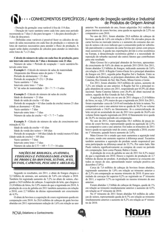 Conhecimentos específicos / Agente de Inspeção sanitária e Industrial
de Produtos de Origem Animal
anterior. No acumulado do ano, foram adquiridas 34,1 milhões de
peças inteiras de couro bovino, uma queda na aquisição de 2,5% no
comparativo com 2010.
No ano de 2011, foram abatidas 28,8 milhões de cabeças de
bovinos, queda de 1,6% em relação a 2010. Os elevados preços da
carne bovina no mercado interno e o aumento do consumo das carnes de suínos e de aves indicam que o consumidor pode ter substituído parcialmente o consumo da carne bovina por carnes com preços
mais acessíveis. A queda nas exportações devido à crise econômica
na Europa, à desaceleração econômica global e a necessidade de
reposição do rebanho nacional são outros fatores que contribuíram
para este resultado.
Mato Grosso foi o principal abatedor de bovinos, apresentando crescimento de 9,6% do abate no período 2011/2010. Em 2011,
foram abatidos 5,3 bilhões de frangos, indicando aumento de 5,6%
em relação a 2010. A Região Centro-Oeste foi a principal abatedora
de frangos em 2011, seguida pelas Regiões Sul e Sudeste. Entre as
Unidades da Federação, os principais abatedores são Paraná , Santa
Catarina, Rio Grande do Sul, São Paulo, Minas Gerais e Goiás .
Em 2011, foram abatidos 34,9 milhões de suínos, aumento de
7,2% em relação ao ano anterior. A Região Sul foi a principal região abatedora de suínos em 2011, respondendo por 65,9% do abate
nacional. Santa Catarina liderou com 26,4% do abate nacional de
suínos, seguida do Rio Grande do Sul e Paraná.
A aquisição de leite cru no ano de 2011 chegou a 21,8 bilhões
de litros, ou seja, 3,9% maior do que a registrada em 2010. Em 2011,
foram exportadas cerca de 5,610 mil toneladas de leite in natura. No
comparativo com o ano anterior tem-se queda de 36,3% no volume
comercializado e 24,6% no faturamento. Já a comercialização de
leite em pó no acumulado do ano de 2011 teve queda de 26,6% em
volume frente àquela registrada em 2010. O faturamento teve queda
de 24,5% no mesmo período em comparação.
No ano de 2011, foram adquiridas 34,1 milhões de peças inteiras de couro bovino, representando queda na aquisição de 2,5%
no comparativo com o ano anterior. Em todos os trimestres de 2011
houve queda na aquisição total de couro, comparada a 2010, exceto
no 1º trimestre, quando houve aumento de 3,4%.
Mato Grosso foi o estado que mais aumentou a aquisição total
de couro, sendo este aumento superior à diferença anual. Tocantins
também aumentou a aquisição do produto sendo responsável por
uma participação na diferença anual de 33,7%. Por outro lado, São
Paulo reduziu significativamente as compras de couro no período
em comparação, bem como Paraná, Bahia e Goiás.
A produção de ovos de galinha no ano de 2011 foi 4,3% maior
do que a registrada em 2010. Houve o registro de produção de 2,7
bilhões de dúzias do produto. A produção manteve-se crescente em
todos os meses do ano, apresentando maior variação positiva em
dezembro (7,0%).
Cerca de 7,4 milhões de cabeças de bovinos foram abatidas,
registrando aumentos de 1,0% em relação ao trimestre anterior e
de 2,3% em comparação ao mesmo trimestre de 2010. O peso acumulado de carcaças foi superior 0,2% ao registrado no 3º trimestre
de 2011, e superior 3,7% ao registrado no mesmo trimestre do ano
anterior.
Foram abatidas 1,3 bilhão de cabeças de frangos, queda de 1%
em relação ao trimestre imediatamente anterior e aumento de 4,5%
em relação ao 4° trimestre de 2010.
No 4° trimestre de 2011 foram abatidas 9,0 milhões de cabeças de suínos, representando queda de 0,7% em relação ao trimestre
imediatamente anterior e aumento de 8,2% em relação ao 4° trimestre de 2010.

- Duração da gestação: essa variável é fixa de 114 dias.
- Duração do vazio sanitário entre cada lote: para esse período
recomenda-se 7 dias (1 dia para lavagem + 1 dia para desinfecção +
5 dias de descanso).
- Definidas estas variáveis é possível fazer os cálculos do número de salas necessárias em cada fase de produção e o número de
lotes de matrizes necessários para atender o fluxo de produção. A
seguir serão dados exemplos de cálculos para atender os intervalos
entre lotes de 7 e 21 dias.
Cálculo do número de salas em cada fase de produção, para
um intervalo entre lotes de 7 dias e desmame com 21 dias
Número de salas = Período de ocupação + vazio sanitário/Intervalo entre lotes
Exemplo 1 - Cálculo do número de salas de maternidade
Alojamento das fêmeas antes do parto = 7 dias
Período de aleitamento = 21 dias
Período de ocupação (7+21) = 28 dias
Vazio sanitário = 7 dias
Intervalo entre lotes = 7 dias
N.º de salas de maternidade = 28 + 7 / 7 = 5 salas
Exemplo 2 - Cálculo do número de salas de creche
Idade de desmame = 21 dias
Idade de saída de creche = 63 dias
Período de ocupação = 63 dias (saída da creche) menos 21 dias
(idade ao desmame) = 42 dias
Vazio sanitário = 7 dias
Intervalo entre lotes = 7 dias
Número de salas de creche = 42 + 7 / 7 = 7 salas
Exemplo 3 - Cálculo do número de salas de crescimento-terminação (C/T)
Idade de saída da creche = 63 dias
Idade de venda dos suínos = 168 dias
Período de ocupação = 168 dias (idade de venda) menos 63 dias
(idade saída de creche) = 105 dias
Vazio sanitário = 7 dias
Intervalo entre lotes = 7 dias
Número de salas de C/T = 105 + 7 / 7 = 16 salas

NOÇÕES DE BIOLOGIA, ANATOMIA,
FISIOLOGIA E PATOLOGIA DOS ANIMAIS
DE PRODUÇÃO (BOVINOS, SUÍNOS, AVES,
OVINOS, CAPRINOS, PESCADO E ABELHAS).
Segundo os resultados, em 2011, o abate de frangos chegou a
5,3 bilhões de animais, um aumento de 5,6% em relação a 2010.
Também foi registrado aumento de 7,2% no abate de suínos, chegando a 34,9 milhões de cabeças. A aquisição de leite, que chegou a
21,8 bilhões de litros, foi 3,9% maior do que a registrada em 2010. A
produção de ovos de galinha em 2011 também aumentou em relação
a 2010, com 2,7 bilhões de dúzias representando um crescimento
de 4,3%.
O abate de bovinos e a aquisição de couro registraram queda em
comparação com 2010. As 28,8 milhões de cabeças de gado bovino
abatidas em 2011 representaram redução de 1,6% em relação ao ano
Didatismo e Conhecimento

35

 