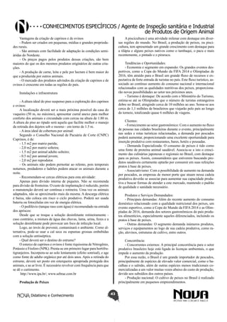 Conhecimentos específicos / Agente de Inspeção sanitária e Industrial
de Produtos de Origem Animal
Vantagens da criação de caprinos e de ovinos
- Podem ser criados em pequenas, médias e grandes propriedades rurais.
- São animais com facilidade de adaptação às condições semiáridas do Nordeste.
- Os preços pagos pelos produtos dessas criações, são bem
maiores do que os dos mesmos produtos originários de outras criações.
- A produção de carne, leite e pele por hectare é bem maior do
que a produzida por outros animais.
- O mercado dos produtos advindos da criação de caprinos e de
ovinos é crescente em todas as regiões do país.

A piscicultura é uma atividade milenar com destaque em diversas regiões do mundo. No Brasil, a produção de peixes, ou piscicultura, tem apresentado um grande crescimento com destaque para
a tilápia e alguns peixes nativos como o tambaqui, o pacu e mais
recentemente, o pintado e o pirarucu.
Tendências e Oportunidades:
- Economia e segmento em expansão: Os grandes eventos desportivos, como a Copa do Mundo da FIFA 2014 e Olimpíadas de
2016, têm atraído para o Brasil um grande fluxo de recursos e expectativa de forte entrada de turistas no país. Este fluxo turístico, associado ao contínuo aumento do consumo nacional e internacional
relacionados com as qualidades nutritivas dos peixes, proporcionarão novas possibilidades ao setor nos próximos anos.	
- Turismo é destaque: De acordo com o Ministério do Turismo,
estima-se até as Olimpíadas que o número de turistas estrangeiros
dobre no Brasil, atingindo cerca de 10 milhões ao ano. Soma-se aos
cerca de 1,1 milhões de brasileiros que viajarão pelo país ao longo
do torneio, totalizando quase 6 milhões de viagens.

Instalações e infraestrutura
- A altura ideal do piso suspenso para a exploração dos caprinos
e ovinos:
A localização deverá ser a mais próxima possível da casa do
vaqueiro (50 m, no máximo), apresentar curral anexo para melhor
conforto dos animais e circundado com cercas na altura de 1.80 m.
A altura do piso ao ripado será aquela que facilite melhor o manejo
da retirada dos dejetos sob o mesmo - em torno de 1.5 m.
- A área ideal de cobertura por animal:
Segundo o Conselho Nacional de Pacuária de Corte (CNPC)
Caprinos, é de:
- 1.5 m2 por matriz parida;
- 2,0 m2 por matriz solteira;
- 1.5 m2 por animal adulto solteiro;
- 0.5 m2 por animal jovem;
- 2,0 m2 por reprodutor.
- Os animais não podem pernoitar ao relento, pois temporais
noturnos, predadores e ladrões podem atacar os animais durante a
noite.
- Recomendam-se cercas elétricas para esta atividade:
Apenas para divisão interna de piquetes. Não se recomenda
para divisão de fronteiras. O custo de implantação é reduzido, porém
a manutenção deverá ser contínua e rotineira. Uma vez os animais
adaptados, não se aproximarão mais da mesma. A descarga elétrica
é baixa, não coloca em risco o ciclo produtivo. Poderá ser usada
bateria ou fotocélulas em vez de energia elétrica.
- O pedilúvio (tanque raso com água) é recomendado na entrada
dos apriscos:
Desde que se troque a solução desinfetante rotineiramente caso contrário, a mistura de água das chuvas, lama, urina, fezes e a
solução desinfetante pode provocar um foco de infecção local.
Logo, ao invés de prevenir, contaminará o ambiente. Como alternativa, pode-se usar a cal seca ou espumas grossas embebidas
com a solução antisséptica.
- Qual deverá ser o destino do estrume?
O esterco de caprinos e ovinos é fonte riquíssima de Nitrogênio,
Potássio e Fósforo (NPK). Presta-se em primeiro lugar para hortifrutigranjeiros. Incorpora-se ao solo lentamente (efeito sonrisal), e age
como fonte de adubo orgânico por até dois anos. Após a retirada do
estrume, deverá ser posto em esterqueira apropriada protegida dos
animais, e ao ar livre. É necessário revolver com frequência para que
se dê o curtimento.
http://www.ipa.br/; www.sebrae.com.br

Clientes:
- Fornecimento ao setor gastronômico: Com o aumento no fluxo
de pessoas nas cidades brasileiras durante o evento, principalmente
nas sedes e rotas turísticas relacionadas, a demanda por pescados
poderá aumentar, proporcionando uma excelente oportunidade para
inserção produtiva com restaurantes, bares, hotéis e pousadas.
- Demanda Especializada: O consumo de peixes é tido como
uma fonte de proteína animal saudável. Associa-se a isto o crescimento das culinárias japonesas e regionais no Brasil, com destaque
para os peixes. Assim, consumidores que estiverem buscando produtos saudáveis certamente optarão por consumir em suas refeições
pratos à base de peixes.
- Associativismo: Com a possibilidade de aumento na demanda
por pescados, as empresas de menor porte que atuam nessa cadeia
produtiva deverão se associar para aumentar sua capacidade produtiva e buscar formas de atender a este mercado, mantendo o padrão
de qualidade e sanidade necessário.
Produtos e Serviços Demandados:
- Principais demandas: Além do recente aumento do consumo
doméstico relacionado com a qualidade nutricional dos peixes, um
evento esportivo, como a Copa do Mundo da FIFA 2014 e as Olimpíadas de 2016, demanda dos setores gastronômicos do país produtos alimentícios, especialmente aqueles diferenciados, incluindo os
pratos à base de peixes.
- Outras demandas: O segmento demanda inúmeros produtos,
serviços e equipamentos ao logo de sua cadeia produtiva, como ração, alevinos, estruturas de cultivo, entre outros.
Concorrência:
- Concorrentes externos: A principal concorrência para o setor
produtivo brasileiro hoje está ligada às licenças ambientais, o que
impede o aumento da produção.
Por essa razão, o Brasil é um grande importador de pescados,
principalmente de espécies de elevado valor comercial, como o bacalhau e o salmão, além de outras espécies menos tradicionais comercializadas a um valor muitas vezes abaixo do custo de produção,
devido aos subsídios dos outros países.
- Produção nacional: O cultivo de peixes no Brasil é realizado
principalmente em pequenos empreendimentos.

Produção de Peixes
Didatismo e Conhecimento

43

 
