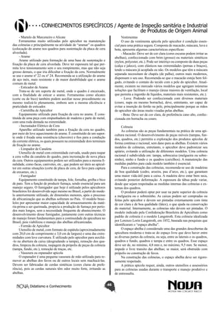Conhecimentos específicos / Agente de Inspeção sanitária e Industrial
de Produtos de Origem Animal
- Martelo de Marceneiro e Alicate
Ferramentas muito utilizadas pelo apicultor na manutenção
das colmeias e principalmente na atividade de “aramar” os quadros
(colocação do arame nos quadros para sustentação da placa de cera
alveolada).
- Arame
Arame utilizado para formação de uma base de sustentação e
fixação da placa de cera alveolada. Deve ter espessura tal que permita leve tensionamento sem o seu rompimento, mas que não seja
grosso demais, o que iria dificultar a fixação da cera. Normalmente
se usa o arame nº 22 ou nº 24. Recomenda-se a utilização do arame
de aço inóx, mais resistente e de maior durabilidade que o arame
comum de metal.
- Esticador de Arame
Trata-se de um suporte de metal, onde o quadro é encaixado,
com a finalidade de esticar o arame. Ferramentas como alicates
(corte ou de bico) também podem auxiliar nesse procedimento ou
mesmo realizá-lo plenamente, embora sem a mesma eficiência e
praticidade do esticador.
- Carretilha de Apicultor
Equipamento utilizado para fixação da cera no arame. É constituída de uma peça com empunhadura de madeira e parte de metal,
com uma roda dentada na extremidade.
- Incrustador Elétrico de Cera
Aparelho utilizado também para a fixação da cera no quadro,
por meio do leve aquecimento do arame. É constituído de um suporte onde é fixada uma resistência (chuveiro) e fios para a condução
da corrente elétrica, os quais possuem na extremidade dois terminais
de fixação no arame.
- Limpador de Canaleta
Utensílio de metal com extremidade curvada, usado para raspar
a cera velha da canaleta do quadro, para incrustação de nova placa
de cera. Outros equipamentos podem ser utilizados para a mesma finalidade, como facas, canivetes, etc., que podem ser úteis ao apicultor em outras situações (corte de placa de cera, de favo para captura
de enxames, etc.).
- Fumigador
Equipamento constituído de tampa, fole, fornalha, grelha e bico
de pato. Tem a função de produzir fumaça, sendo essencial para um
manejo seguro. O fumigador que hoje é utilizado pelos apicultores
brasileiros foi desenvolvido aqui mesmo no Brasil, a partir do modelo anteriormente utilizado, de dimensões menores, após o processo
de africanização que as abelhas sofreram no País. O modelo brasileiro por apresentar maior capacidade de armazenamento da matéria-prima a ser queimada, propicia a produção de fumaça por períodos mais longos, sem a necessidade frequente de abastecimento. O
desenvolvimento desse fumigador, juntamente com outras técnicas
de manejo foram fundamentais para a continuidade da apicultura no
Brasil, pois viabilizou o manejo das abelhas africanizadas.
- Formão de Apicultor
Utensílio de metal, com formato de espátula (aproximadamente
com 20,0 cm de comprimento e 3,0 cm de largura) e uma das extremidades com leve curvatura. É utilizado pelo apicultor para auxiliá-lo na abertura da caixa (desgrudando a tampa), remoção dos quadros, limpeza da colmeia, raspagem da própolis de peças da colmeia
(tampa, fundo, etc.), remoção de traças, etc.
- Vassoura ou espanador apícola
O espanador é uma pequena vassoura de mão utilizada para remover as abelhas dos favos ou de outros locais sem machucá-las.
Devem ser fabricadas de cerdas sintéticas (cores claras de preferência), pois as cerdas naturais têm odor muito forte, irritando as
abelhas.

Didatismo e Conhecimento

Vestimentas
O uso da vestimenta apícola pelo apicultor é condição essencial para uma prática segura. Composta de macacão, máscara, luva e
bota, apresenta algumas características específicas:
- Macacão: Deve ser de cor clara (cores escuras podem irritar as
abelhas), confeccionado com brim (grosso) ou materiais sintéticos
(nylon, polyester, etc.). Pode ser inteiriço ou composto de duas peças
(calça e jaleco), com elásticos nas extremidades (pernas e braços),
tendo a máscara já acoplada ou não. Os modelos que têm a máscara
separada necessitam de chapéu (de palha); outros mais modernos,
dispensam o seu uso. Recomenda-se que o macacão esteja bem folgado, evitando o contato do tecido com a pele do apicultor. Atualmente, existem no mercado vários modelos que agregam inúmeras
soluções que facilitam o manejo (áreas maiores de ventilação, local
que permita a ingestão de líquidos, materiais mais resistentes, etc.).
- Luva: Podendo ser confeccionada com diversos materiais
(couro, napa ou mesmo borracha), deve, entretanto, ser capaz de
evitar a inserção do ferrão na pele, principalmente porque as mãos
do apicultor são áreas muito visadas pelas abelhas.
- Bota: Deve ser de cor clara, de preferência cano alto, confeccionada em borracha ou couro.
Colmeia
As colmeias são as peças fundamentais na prática de uma apicultura racional. O desenvolvimento de peças móveis (tampas, fundos, quadros, etc.) permitiu a exploração dos produtos apícolas de
forma contínua e racional, sem dano para as abelhas. Existem vários
modelos de colmeias, entretanto, o apicultor deve padronizar seu
apiário, evitando a utilização de diferentes modelos. Uma colmeia
racional é subdividida em: tampa, sobrecaixa (melgueira ou sobreninho), ninho e fundo e os quadros (caixilhos). A manutenção das
medidas padrões para cada modelo também é essencial.
Para a construção das colmeias, recomenda-se uso de madeiras
de boa qualidade (cedro, aroeira, pau d’arco, etc.), que garantam
uma maior vida-útil para a caixa. A madeira deve estar bem seca,
evitando posterior deformação. A espessura da tábua pode variar,
desde que sejam respeitadas as medidas internas das colmeias e externas dos quadros.
O produtor poderá optar por usar na parte superior da colmeia
a melgueira ou o sobreninho. As caixas podem ser compradas ou
feitas pelo apicultor e devem ser pintadas externamente com tinta
de cor clara e de boa qualidade (látex), o que ajuda na conservação
do material. Internamente, as colmeias não devem ser pintadas. O
modelo indicado pela Confederação Brasileira de Apicultura como
padrão de colmeia é o modelo Langstroth. Esta colmeia idealizada
por Lorenzo Lorin Langstroth, em 1852, baseada nas pesquisas que
identificaram o “espaço abelha”.
O espaço abelha é considerado uma das grandes descobertas da
apicultura moderna e trata-se do espaço livre que deve haver entre
as diversas partes da colmeia, ou seja, entre as laterais e os quadros,
quadros e fundo, quadros e tampa e entre os quadros. Esse espaço
deve ser de, no mínimo, 4,8 mm e, no máximo, 9,5 mm. Se menor,
impede o livre transito das abelhas; se maior, será obstruído com
própolis ou construção de favos.
Na construção das colmeias, o espaço abelha deve ser rigorosamente respeitado.
A prática apícola requer, ainda, outros utensílios e assessórios
para as colmeias usadas durante o transporte e manejo produtivo e
de entressafra.
46

 