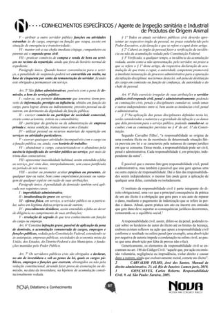 Conhecimentos específicos / Agente de Inspeção sanitária e Industrial
de Produtos de Origem Animal
V - atribuir a outro servidor público funções ou atividades
estranhas às do cargo, emprego ou função que ocupa, exceto em
situação de emergência e transitoriedade;
VI - manter sob a sua chefia imediata cônjuge, companheiro ou
parente até o segundo grau civil;
VII - praticar comércio de compra e venda de bens ou serviços no recinto da repartição, ainda que fora do horário normal de
expediente.
Parágrafo único. Quando houver conveniência para o serviço, a penalidade de suspensão poderá ser convertida em multa, na
base de cinquenta por cento da remuneração do servidor, ficando
este obrigado a permanecer em serviço.

§ 1º Todos os atuais servidores públicos civis deverão apresentar ao respectivo órgão de pessoal, no prazo estabelecido pelo
Poder Executivo, a declaração a que se refere o caput deste artigo.
§ 2º Caberá ao órgão de pessoal fazer a verificação da incidência ou não da acumulação vedada pela Constituição Federal.
§ 3º Verificada, a qualquer tempo, a incidência da acumulação
vedada, assim como a não apresentação, pelo servidor, no prazo a
que se refere o § 1º deste artigo, da respectiva declaração de acumulação de que trata o caput, a autoridade competente promoverá
a imediata instauração do processo administrativo para a apuração
da infração disciplinar, nos termos desta lei, sob pena de destituição
do cargo em comissão ou função de confiança, da autoridade e do
chefe de pessoal.

Art. 5º São faltas administrativas, puníveis com a pena de demissão, a bem do serviço público:
I - valer-se, ou permitir dolosamente que terceiros tirem proveito de informação, prestígio ou influência, obtidos em função do
cargo, para lograr, direta ou indiretamente, proveito pessoal ou de
outrem, em detrimento da dignidade da função pública;
II - exercer comércio ou participar de sociedade comercial,
exceto como acionista, cotista ou comanditário;
III - participar da gerência ou da administração de empresa
privada e, nessa condição, transacionar com o Estado;
IV - utilizar pessoal ou recursos materiais da repartição em
serviços ou atividades particulares;
V - exercer quaisquer atividades incompatíveis com o cargo ou
a função pública, ou, ainda, com horário de trabalho;
VI - abandonar o cargo, caracterizando-se o abandono pela
ausência injustificada do servidor público ao serviço, por mais de
trinta dias consecutivos;
VII - apresentar inassiduidade habitual, assim entendida a falta
ao serviço, por vinte dias, interpoladamente, sem causa justificada
no período de seis meses;
VIII - aceitar ou prometer aceitar propinas ou presentes, de
qualquer tipo ou valor, bem como empréstimos pessoais ou vantagem de qualquer espécie em razão de suas atribuições.
Parágrafo único. A penalidade de demissão também será aplicada nos seguintes casos:
I - improbidade administrativa;
II - insubordinação grave em serviço;
III - ofensa física, em serviço, a servidor público ou a particular, salvo em legítima defesa própria ou de outrem;
IV - procedimento desidioso, assim entendido a falta ao dever
de diligência no cumprimento de suas atribuições;
V - revelação de segredo de que teve conhecimento em função
do cargo ou emprego.
Art. 6º Constitui infração grave, passível de aplicação da pena
de demissão, a acumulação remunerada de cargos, empregos e
funções públicas, vedada pela Constituição Federal, estendendo-se
às autarquias, empresas públicas, sociedades de economia mista da
União, dos Estados, do Distrito Federal e dos Municípios, e fundações mantidas pelo Poder Público.

Art. 8º Pelo exercício irregular de suas atribuições o servidor
público civil responde civil, penal e administrativamente, podendo
as cominações civis, penais e disciplinares cumular-se, sendo umas
e outras independentes entre si, bem assim as instâncias civil, penal
e administrativa.
§ 1º Na aplicação das penas disciplinares definidas nesta lei,
serão consideradas a natureza e a gravidade da infração e os danos
que dela provierem para o serviço público, podendo cumular-se, se
couber, com as cominações previstas no § 4º do art. 37 da Constituição.
Segundo Carvalho Filho2, “a responsabilidade se origina de
uma conduta ilícita ou da ocorrência de determinada situação fática prevista em lei e se caracteriza pela natureza do campo jurídico
em que se consuma. Desse modo, a responsabilidade pode ser civil,
penal e administrativa. Cada responsabilidade é, em princípio, independente da outra”.
É possível que o mesmo fato gere responsabilidade civil, penal
e administrativa, mas também é possível que este gere apenas uma
ou outra espécie de responsabilidade. Daí o fato das responsabilidades serem independentes: o mesmo fato pode gerar a aplicação de
qualquer uma delas, cumulada ou isoladamente.
O instituto da responsabilidade civil é parte integrante do direito obrigacional, uma vez que a principal consequência da prática
de um ato ilícito é a obrigação que gera para o seu auto de reparar
o dano, mediante o pagamento de indenização que se refere às perdas e danos. Afinal, quem pratica um ato ou incorre em omissão
que gere dano deve suportar as consequências jurídicas decorrentes,
restaurando-se o equilíbrio social.3
A responsabilidade civil, assim, difere-se da penal, podendo recair sobre os herdeiros do autor do ilícito até os limites da herança,
embora existam reflexos na ação que apure a responsabilidade civil
conforme o resultado na esfera penal (por exemplo, uma absolvição
por negativa de autoria impede a condenação na esfera cível, ao passo que uma absolvição por falta de provas não o faz).
Genericamente, os elementos da responsabilidade civil se encontram no art. 186 do Código Civil: “aquele que, por ação ou omissão voluntária, negligência ou imprudência, violar direito e causar
dano a outrem, ainda que exclusivamente moral, comete ato ilícito”.
2	
CARVALHO FILHO, José dos Santos. Manual de
direito administrativo. 23. ed. Rio de Janeiro: Lumen juris, 2010.
3	
GONÇALVES, Carlos Roberto. Responsabilidade
Civil. 9. ed. São Paulo: Saraiva, 2005.

Art. 7º Os servidores públicos civis são obrigados a declarar,
no ato de investidura e sob as penas da lei, quais os cargos públicos, empregos e funções que exercem, abrangidos ou não pela
vedação constitucional, devendo fazer prova de exoneração ou demissão, na data da investidura, na hipótese de acumulação constitucionalmente vedada.
Didatismo e Conhecimento

57

 