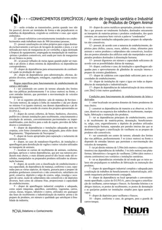 Conhecimentos específicos / Agente de Inspeção sanitária e Industrial
de Produtos de Origem Animal
21 - serão evitadas as transmissões, porém quando isso não
for possível, devem ser instaladas de forma a não prejudicarem os
trabalhos da dependência, exigindo-se conforme o caso, que sejam
embutidos;
22 - possuir refeitórios convenientemente instalados nos estabelecimentos onde trabalham mais de 300 (trezentas) pessoas;
23 - possuir canalizações em tubos próprios para a água destinada exclusivamente a serviços de lavagem de paredes e pisos, e a ser
utilizada por meio de mangueiras de cor vermelha; a água destinada
à limpeza de equipamento, empregada na manipulação de matérias-primas e produtos comestíveis, será usada por meio de mangueiras
de cor branca ou preta;
24 - só possuir telhados de meias águas quando puder ser mantido o pé direito à altura mínima da dependência ou dependências
correspondentes;
25 - dispor de dependências para armazenamento do combustível usado na produção de vapor;
26 - dispor de dependências para administração, oficinas, depósitos diversos, embalagem, rotulagem, expedição e outras necessárias.
Regras específicas para funcionamento de estabelecimento de
carnes e derivados
1 - ser construído em centro de terreno afastado dos limites
das vias públicas preferentemente 5 m (cinco metros) na frente, e
com entradas laterais, que permitam a movimentação de veículos
de transporte;
2 - ter os seguintes pés-direitos: sala de matança de bovinos 7m (sete metros), da sangria à linha do matambre e daí por diante
no mínimo 4 m (quatro metros); nas demais dependências o pé direito será fixado por ocasião do exame dos projetos apresentados ao
D.I.P.O.A.;
3 - dispor de currais cobertos, de bretes, banheiros, chuveiros,
pedilúvios e demais instalações para recebimento, estacionamento e
circulação de animais, convenientemente pavimentados ou impermeabilizados, com declive para a rede de esgoto, providos de bebedouros e comedouros;
4 - dispor de dependências e instalações adequadas para necropsias, com forno crematório anexo, designado, para efeito deste
Regulamento, “Departamento de Necropsias”;
5 - dispor de locais apropriados para separação e isolamento de
animais doentes;
6 - dispor, no caso de matadouro-frigorífico, de instalações e
aparelhagem para desinfecção de vagões e outros veículos utilizados
no transporte de animais;
7 - localizar os currais de recebimento de animais, cocheiras,
pocilgas, apriscos e outras dependências, que por sua natureza produzem mau cheiro, o mais distante possível dos locais onde são recebidos, manipulados ou preparados produtos utilizados na alimentação humana;
8 - dispor, de acordo com a classificação do estabelecimento e
sua capacidade, de dependência de matança, conforme o caso, separadas para as várias espécies, de triparia, graxaria para o preparo de
produtos gordurosos comestíveis e não comestíveis, salsicharia em
geral, conserva, depósito e salga de couros, salga, ressalga e secagem de carne, seção de subprodutos não comestíveis e de depósitos
diversos, bem como de câmaras frias, proporcionais à capacidade
do estabelecimento;
9 - dispor de aparelhagem industrial completa e adequada,
como sejam máquinas, aparelhos, caminhões, vagonetas, carros,
caixas, mesas, truques, tabuleiro e outros, utilizados em quaisquer
das fases do recebimento e industrialização da matéria -prima e do
preparo de produtos, em número e qualidade que satisfaçam à finalidade da indústria;

Didatismo e Conhecimento

10 - dispor de carros metálicos apropriados, pintados de vermelho e que possam ser totalmente fechados, destinados unicamente
ao transporte de materias-primas e produtos condenados, dos quais
constem, em caracteres bem visíveis a palavra “condenados”
11 - possuir instalações adequadas para o preparo de subprodutos não comestíveis;
12 - possuir, de acordo com a natureza do estabelecimento, depósitos para chifres, cascos, ossos, adubos, crinas, alimentos para
animais e outros produtos e subprodutos não comestíveis, localizados em pontos afastados dos edifícios onde são manipulados ou preparados produtos destinados à alimentação humana;
13 - possuir digestores em número e capacidade suficientes de
acordo com as possibilidades diárias de matança;
14 - dispor, conforme o caso, de instalações e aparelhagem adequadas para o aproveitamento de glândulas de secreção interna e
preparo de extratos glandulares;
15 - dispor de caldeiras com capacidade suficiente para as necessidades do estabelecimento;
16 - dispor de instalações de vapor e água em todas as dependências de manipulação e industrialização;
17 - dispor de dependências de industrialização de área mínima
com 20m2 (vinte metros quadrados).
Condições para funcionamento de estabelecimento de leites e
derivados
1 - estar localizado em pontos distantes de fontes produtoras do
mau cheiro;
2 - construir as dependências de maneira a se observar, se for o
caso, desníveis na sequencia dos trabalhos de recebimento, manipulação, fabricação e maturação dos produtos;
3 - ter as dependências principais do estabelecimento, como
a de recebimento de matéria-prima, desnatação, beneficiamento, salga, cura, engarrafamento e depósito de produtos utilizados
na alimentação humana, separadas por paredes inteiras das que se
destinam à lavagem e esterilização do vasilhame ou ao preparo de
produtos não comestíveis;
4 - ser construído em centro de terreno, afastado dos limites
das vias públicas, preferentemente 5 m (cinco metros) na frente e
dispondo de entradas laterais que permitam a movimentação dos
veículos de transporte;
5 - ter pé-direito mínimo de 3,50m (três metros e cinquenta centímetros) nas dependências de trabalho; 3 m (três metros) nas plataformas, laboratórios e lavagem do vasilhame; 2,80m (dois metros e
oitenta centímetros) nos vestiários e instalações sanitárias;
6 - ter as dependências orientadas de tal modo que os raios solares não prejudiquem os trabalhos de fabricação ou maturação dos
produtos;
7 - dispor de aparelhagem industrial completa e adequada para
a realização de trabalhos de beneficiamento e industrialização, utilizando maquinaria preferentemente conjugada;
8 - dispor de dependência ou local apropriado e convenientemente aparelhado, a juízo do D.I.P.O.A., para a lavagem e esterilização de vasilhame, carros-tanque e frascos. As fazendas leiteiras e os
abrigos rústicos, os postos de recebimento, os postos de desnatação
e as queijarias podem ter instalações simples para água quente e
vapor;
9 - dispor de depósitos para vasilhame e frascos;
10 - dispor, conforme o caso, de garagem, para a guarda de
carros-tanque;
7

 