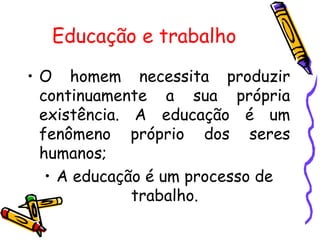 Educação e trabalho

• O homem necessita produzir
  continuamente a sua própria
  existência. A educação é um
  fenômeno próprio dos seres
  humanos;
   • A educação é um processo de
              trabalho.
 