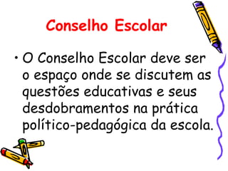 Conselho Escolar

• O Conselho Escolar deve ser
  o espaço onde se discutem as
  questões educativas e seus
  desdobramentos na prática
  político-pedagógica da escola.
 
