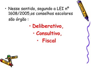 • Nesse sentido, segundo a LEI nº
  1608/2005,os conselhos escolares
  são órgão :
            • Deliberativo,
              • Consultivo,
                • Fiscal
 
