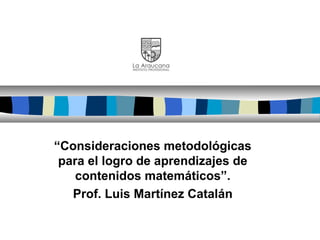 “Consideraciones metodológicas
 para el logro de aprendizajes de
    contenidos matemáticos”.
   Prof. Luis Martínez Catalán
 