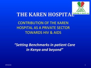 THE KAREN HOSPITAL
CONTRIBUTION OF THE KAREN
HOSPITAL AS A PRIVATE SECTOR
TOWARDS HIV & AIDS
07/21/14 1
“Setting Benchmarks in patient Care
in Kenya and beyond”
 