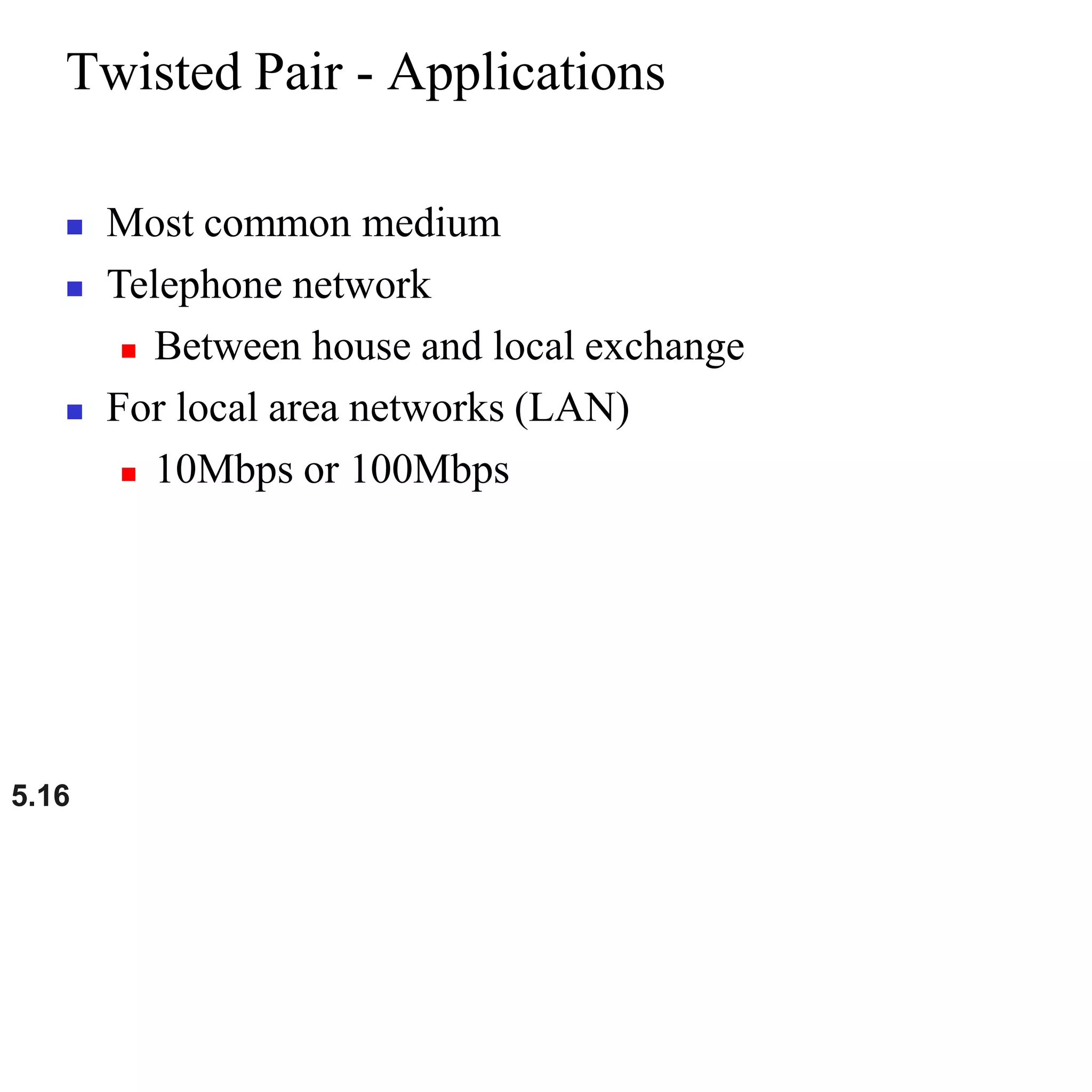 5.16
Twisted Pair - Applications
 Most common medium
 Telephone network
 Between house and local exchange
 For local area networks (LAN)
 10Mbps or 100Mbps
 