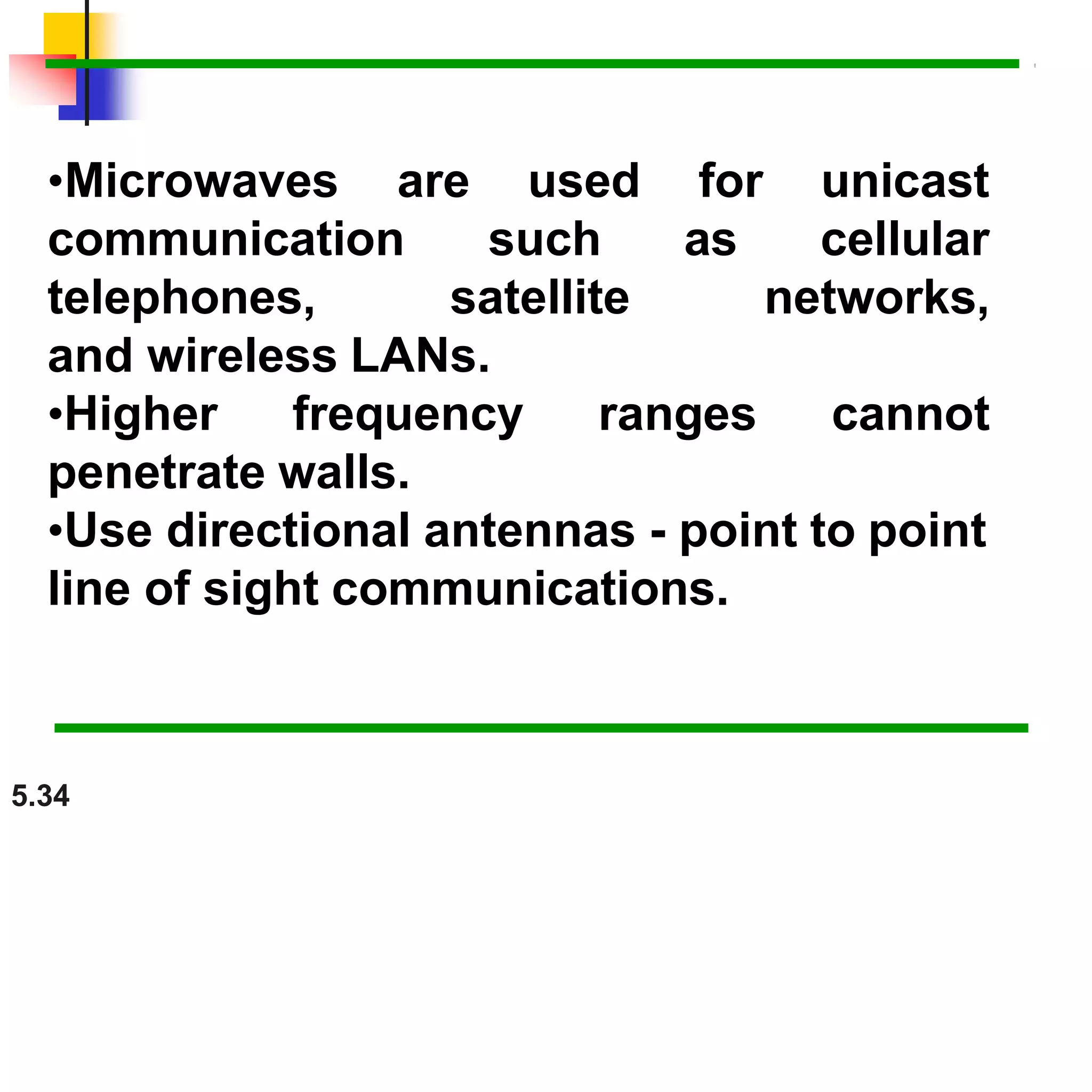 •Microwaves are
5.34
used
such
for unicast
as cellular
communication
telephones, satellite networks,
and wireless LANs.
•Higher frequency ranges cannot
penetrate walls.
•Use directional antennas - point to point
line of sight communications.
 