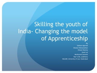 Skilling the youth of
India- Changing the model
of Apprenticeship
-By
Subham Agarwal
Shweta Vishwanathan
Himani Sharma
Swati Lal
Monikuntal Sonowal
Year V, BA.,LLB(Hons)
NALSAR, University of Law, Hyderabad
 
