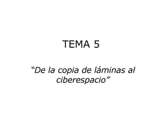 TEMA 5  “De la copia de láminas al ciberespacio” 