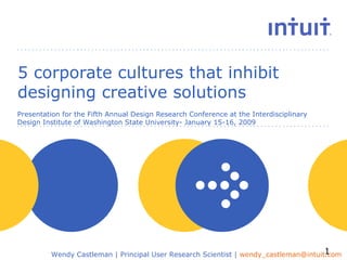 5 corporate cultures that inhibit designing creative solutions Presentation for the Fifth Annual Design Research Conference at the Interdisciplinary Design Institute of Washington State University- January 15-16, 2009 Wendy Castleman | Principal User Research Scientist |  [email_address]   