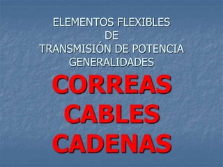 ELEMENTOS FLEXIBLES
DE
TRANSMISIÓN DE POTENCIA
GENERALIDADES
CORREAS
CABLES
CADENAS
 