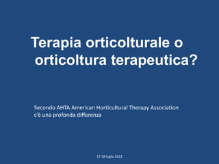 Terapia orticolturale o
 orticoltura terapeutica?


Secondo AHTA American Horticultural Therapy Association
c’è una profonda differenza




                       17-18 luglio 2012
 