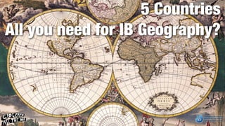 5 Countries
All you need for IB Geography?
 